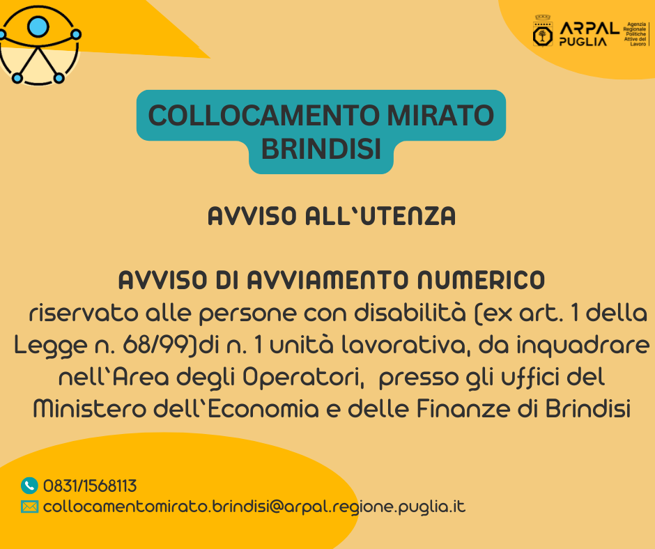 Avviso di avviamento numerico mediante selezione riservato alle persone con disabilità ex art. 1 della Legge n. 68/99, iscritte negli Elenchi di cui all’art. 8 della legge n. 68/99 di uno dei Centri per l’Impiego dell’Ambito territoriale di Brindisi, per l’avviamento numerico di n. 1 (una) unità lavorativa, a tempo indeterminato e pieno, da inquadrare nell’Area degli Operatori di cui al CCNL del Comparto Funzioni Centrali, da assumere presso gli uffici del Ministero dell’Economia e delle Finanze di Brindisi.